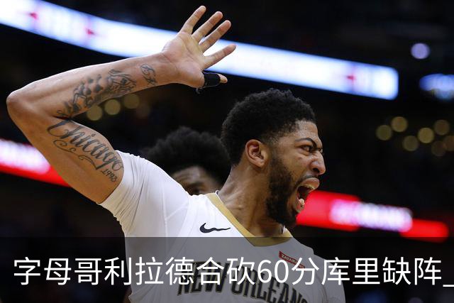 字母哥利拉德合砍60分库里缺阵 雄鹿力克勇士